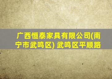 广西恒泰家具有限公司(南宁市武鸣区) 武鸣区平顺路